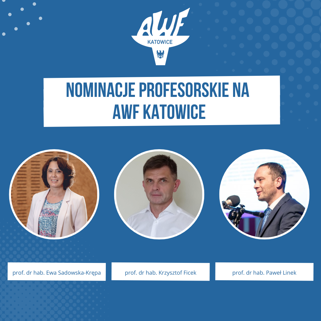 Nominacje profesorskie na AWF Katowice  Panu prof. dr. hab. Pawłowi Linkowi – tytuł profesora nauk medycznych i nauk o zdrowiu w dyscyplinie nauk o kulturze fizycznej, Pani prof. dr hab. Ewie Sadowskiej-Krępa – tytuł profesora nauk medycznych i nauk o zdrowiu w dyscyplinie nauki o kulturze fizycznej, Panu prof. dr. hab. Krzysztofowi Fickowi – tytuł profesora nauk medycznych i nauk o zdrowiu w dyscyplinie nauki medyczne.